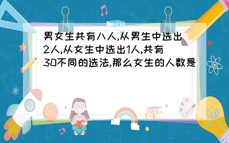 男女生共有八人,从男生中选出2人,从女生中选出1人,共有30不同的选法,那么女生的人数是（）