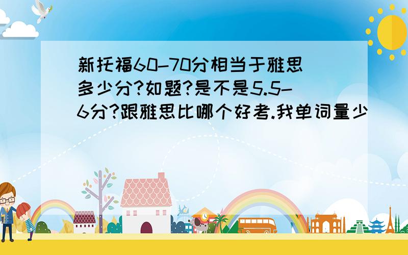 新托福60-70分相当于雅思多少分?如题?是不是5.5-6分?跟雅思比哪个好考.我单词量少