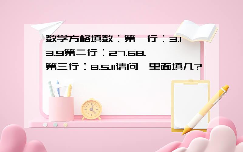 数学方格填数：第一行：3.13.9第二行：27.68.囗第三行：8.5.11请问囗里面填几?