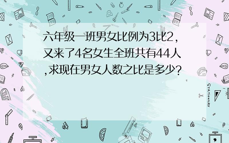 六年级一班男女比例为3比2,又来了4名女生全班共有44人,求现在男女人数之比是多少?