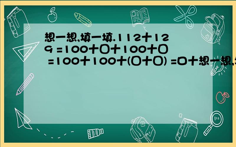 想一想,填一填.112十129 =100十囗十100十囗 =100十100十(囗十囗) =口十想一想,填一填.112十129 =100十囗十100十囗 =100十100十(囗十囗) =口十口 = 502十98 =500十(囗十98) =500十口 =囗