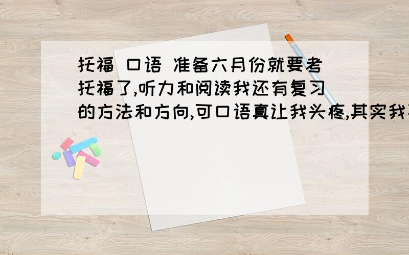 托福 口语 准备六月份就要考托福了,听力和阅读我还有复习的方法和方向,可口语真让我头疼,其实我不太知道该怎么练,一天练多久.语音我还算准吧,可是反应很慢,脑袋里没货,想表达出来总要