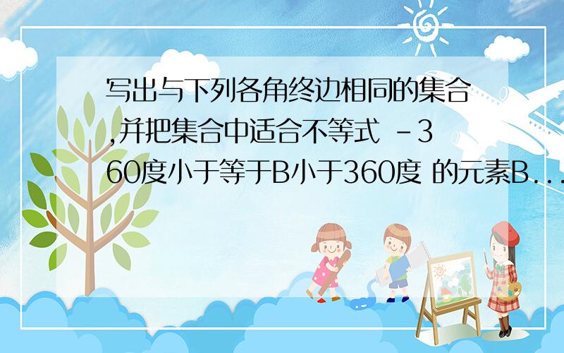 写出与下列各角终边相同的集合,并把集合中适合不等式 -360度小于等于B小于360度 的元素B...写出与下列各角终边相同的集合,并把集合中适合不等式 -360度小于等于B小于360度 的元素B写出来.〔