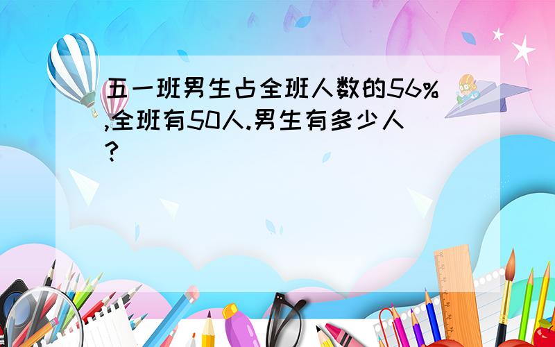 五一班男生占全班人数的56%,全班有50人.男生有多少人?