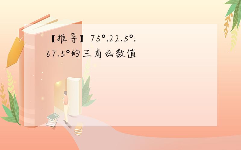 【推导】75°,22.5°,67.5°的三角函数值