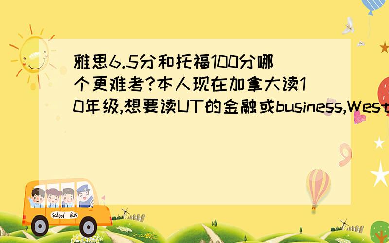 雅思6.5分和托福100分哪个更难考?本人现在加拿大读10年级,想要读UT的金融或business,Western University Ivey和Queen的商学院,大概平均分的要求是多少,6门主课平均分包括英语么,12年级大概什么时间申