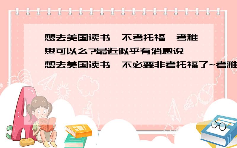 想去美国读书,不考托福,考雅思可以么?最近似乎有消息说,想去美国读书,不必要非考托福了~考雅思也可以~……我英语水平有限,感觉新托福很难,没有雅思好考~也不知道这个消息是不是真的~