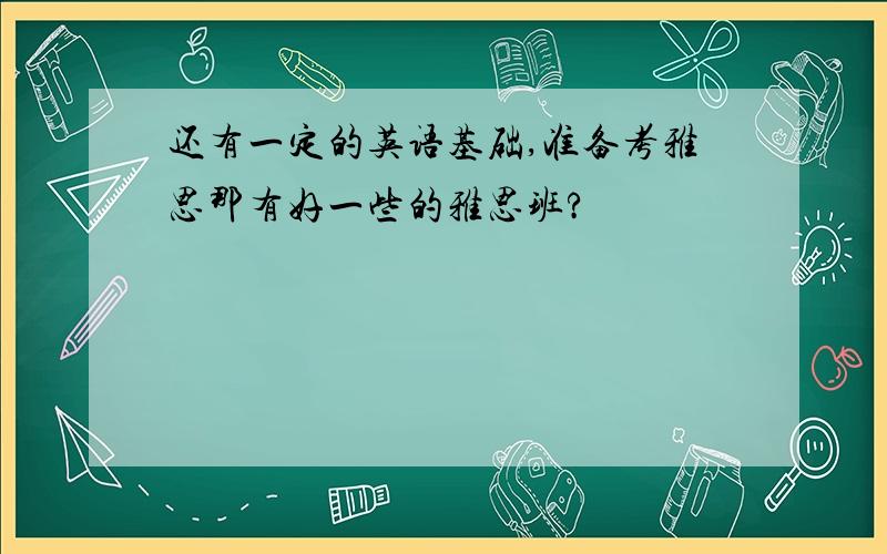 还有一定的英语基础,准备考雅思那有好一些的雅思班?