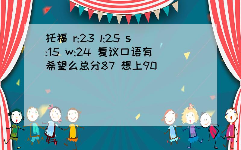 托福 r:23 l:25 s:15 w:24 复议口语有希望么总分87 想上90