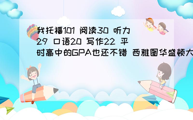 我托福101 阅读30 听力29 口语20 写作22 平时高中的GPA也还不错 西雅图华盛顿大学录取我的机会有多大呢我的成绩会不会太不平衡我的成绩会不会不平衡 口语和写作会不会太低