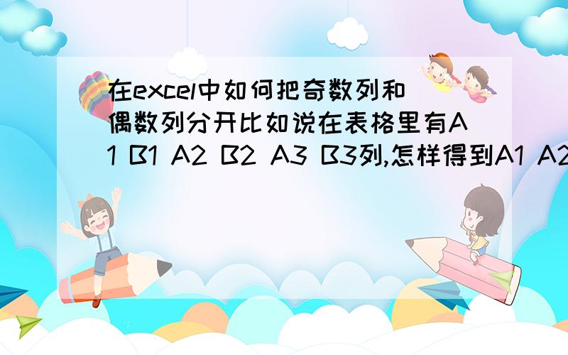 在excel中如何把奇数列和偶数列分开比如说在表格里有A1 B1 A2 B2 A3 B3列,怎样得到A1 A2 A3列 和 B1 B2 B3列?可能我表达的不是很清楚,大概是这样的 A1 B1 A2 B2 A3 B3 2 5 6 3 5 68 9 4 2 3 5怎样得到A1 A2 A32 6 5