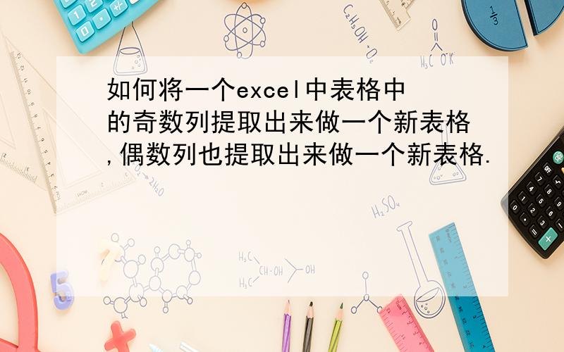 如何将一个excel中表格中的奇数列提取出来做一个新表格,偶数列也提取出来做一个新表格.