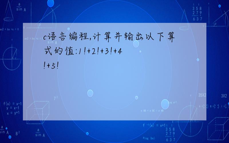 c语言编程,计算并输出以下算式的值:1!+2!+3!+4!+5!