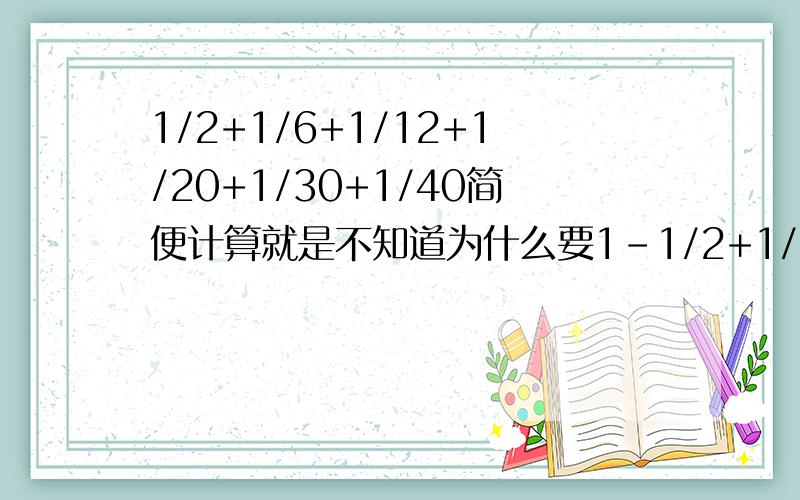 1/2+1/6+1/12+1/20+1/30+1/40简便计算就是不知道为什么要1-1/2+1/2-1/3+1/3-1/4+1/4-1/5+1/5-1/6+1/6-1/7