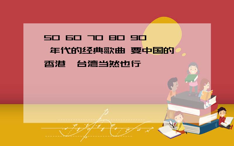 50 60 70 80 90 年代的经典歌曲 要中国的 香港,台湾当然也行