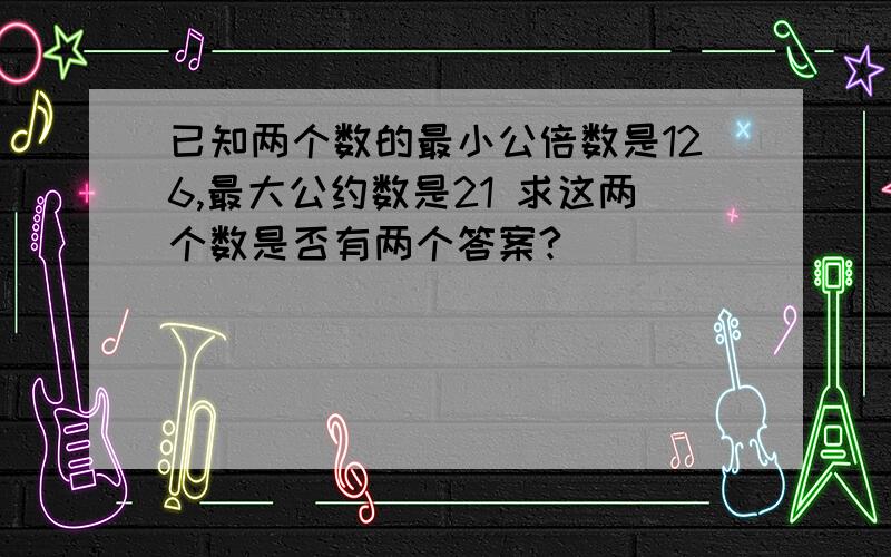 已知两个数的最小公倍数是126,最大公约数是21 求这两个数是否有两个答案?