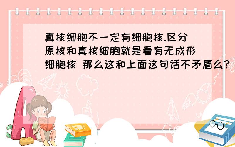 真核细胞不一定有细胞核.区分原核和真核细胞就是看有无成形细胞核 那么这和上面这句话不矛盾么?