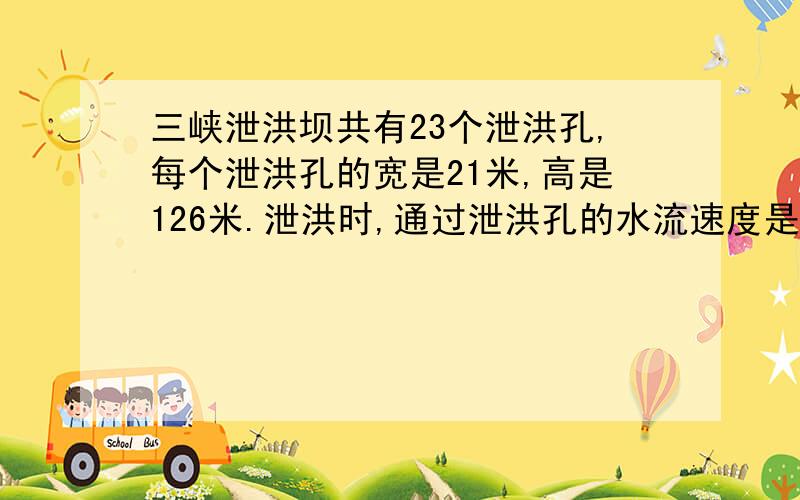 三峡泄洪坝共有23个泄洪孔,每个泄洪孔的宽是21米,高是126米.泄洪时,通过泄洪孔的水流速度是1.8米/秒.三峡泄洪坝每个泄洪孔每秒能泄洪多少立方米?