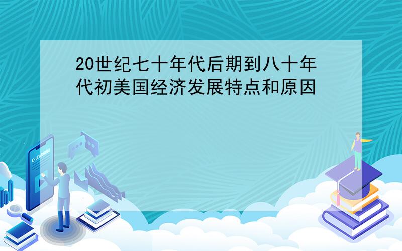 20世纪七十年代后期到八十年代初美国经济发展特点和原因