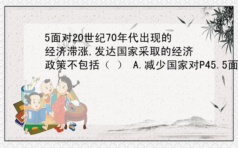 5面对20世纪70年代出现的经济滞涨,发达国家采取的经济政策不包括（ ） A.减少国家对P45.5面对20世纪70年代出现的经济滞涨,发达国家采取的经济政策不包括（ ）A.减少国家对经济的干预B.出售