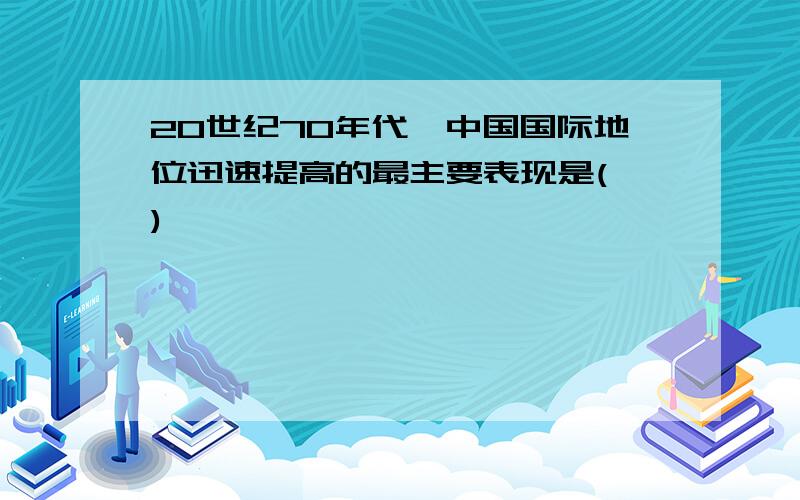 20世纪70年代,中国国际地位迅速提高的最主要表现是( )