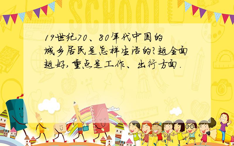 19世纪70、80年代中国的城乡居民是怎样生活的?越全面越好,重点是工作、出行方面.