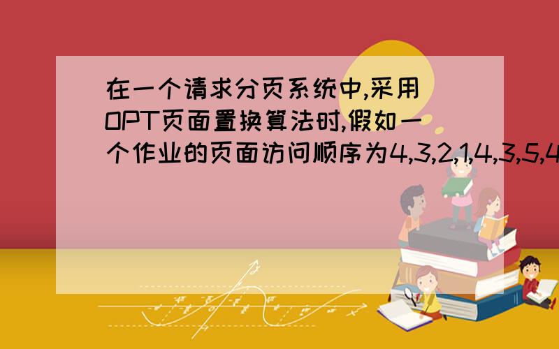 在一个请求分页系统中,采用 OPT页面置换算法时,假如一个作业的页面访问顺序为4,3,2,1,4,3,5,4,3,2,l,5,当分配给该作业的物理块数M分别为3和4时,试计算访问过程中所发生的缺页次数,比较所得的