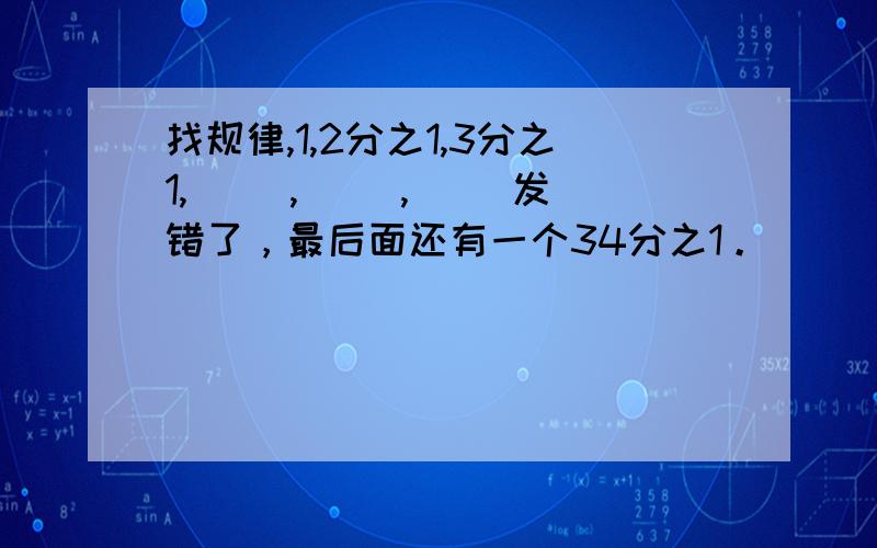 找规律,1,2分之1,3分之1,（ ）,（ ）,（ ）发错了，最后面还有一个34分之1。