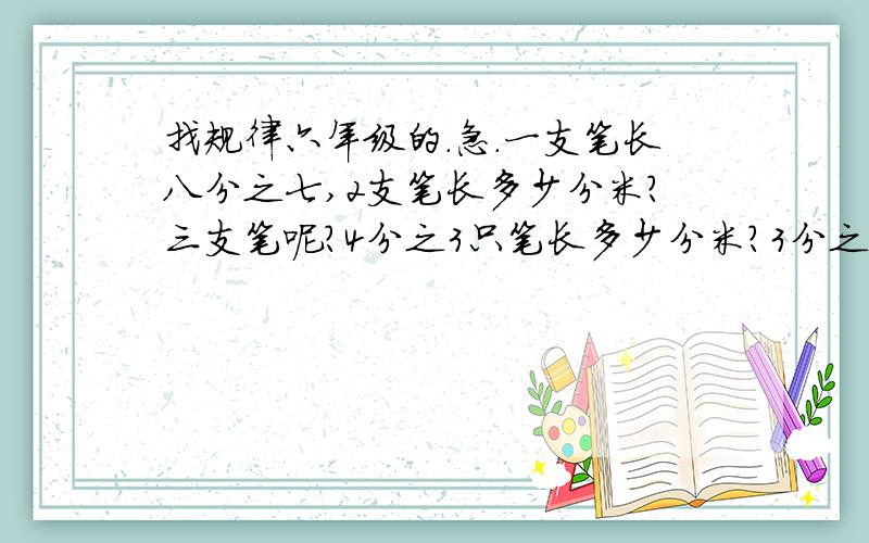找规律六年级的.急.一支笔长八分之七,2支笔长多少分米?三支笔呢?4分之3只笔长多少分米?3分之2呢?算出来后..在上述应用题中你发现了什么?还有一题。。  用图表示三分之一乘五分之四