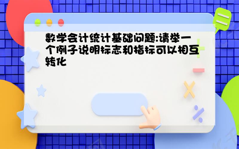 数学会计统计基础问题:请举一个例子说明标志和指标可以相互转化