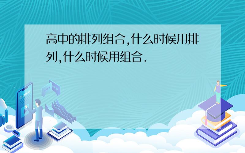 高中的排列组合,什么时候用排列,什么时候用组合.