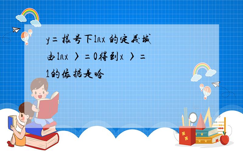 y=根号下lnx 的定义域 由lnx 〉=0得到x 〉=1的依据是啥