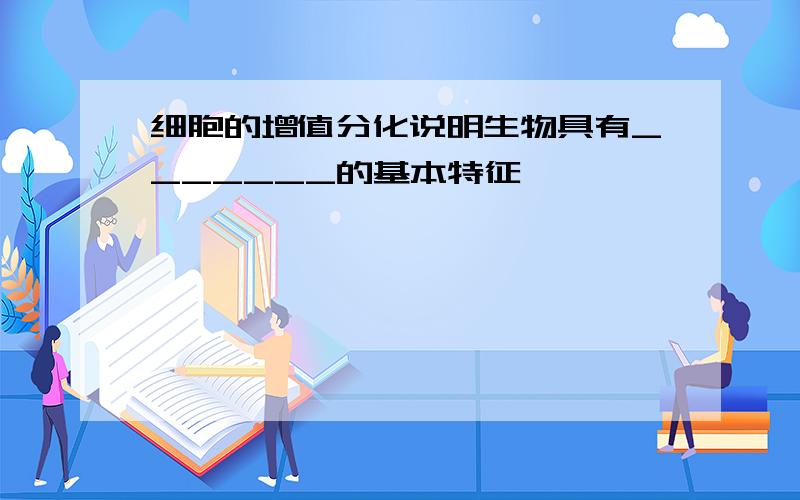 细胞的增值分化说明生物具有_______的基本特征