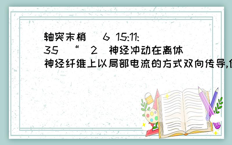 轴突末梢 (6 15:11:35)“（2）神经冲动在离体神经纤维上以局部电流的方式双向传导,但在动物体内,神经冲动的传导方向是单向的,总是由胞体传向 ?答案是轴突末梢.可是胞体到轴突末梢是一