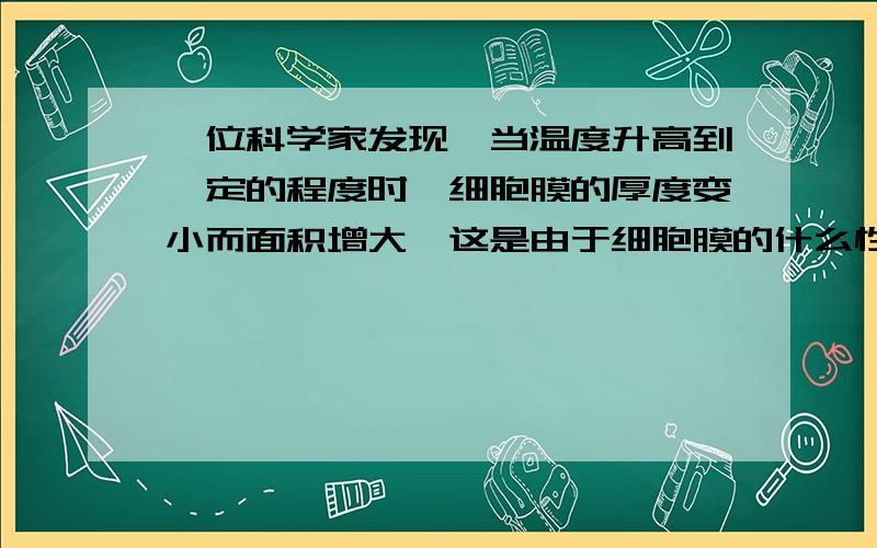 一位科学家发现,当温度升高到一定的程度时,细胞膜的厚度变小而面积增大,这是由于细胞膜的什么性质所决定的（ ）A 选择透性膜 B 一定的流动性 C 专一性 D  运输物质的功能为什么?