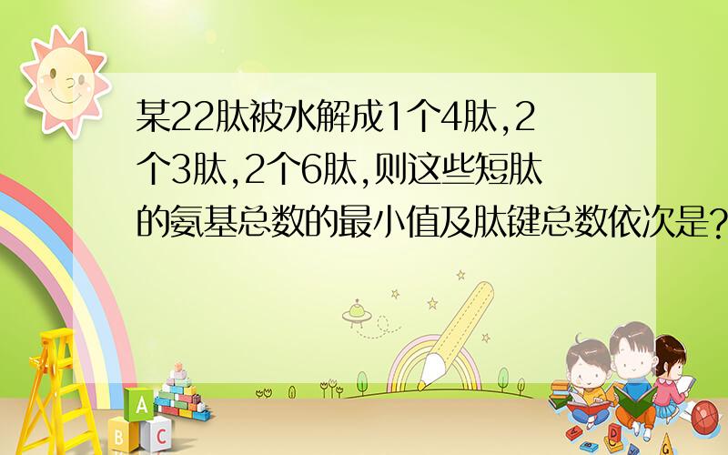 某22肽被水解成1个4肽,2个3肽,2个6肽,则这些短肽的氨基总数的最小值及肽键总数依次是?