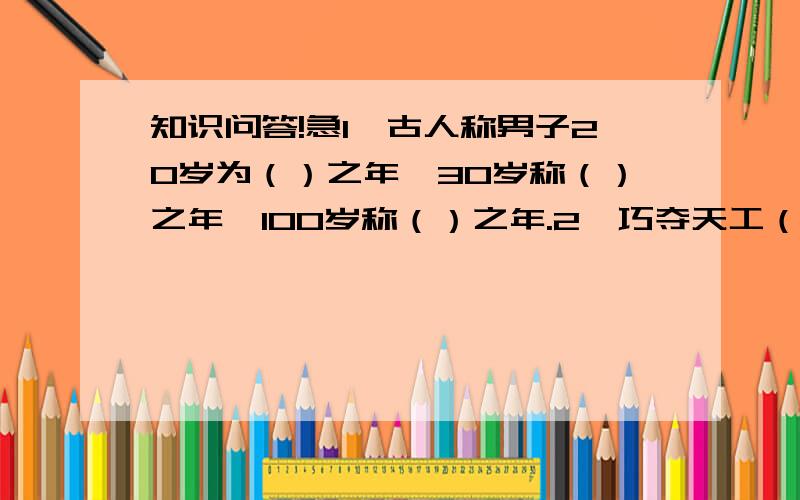 知识问答!急1、古人称男子20岁为（）之年,30岁称（）之年,100岁称（）之年.2、巧夺天工（打一字）,元首挂帅（打一字）,少小离家老大回（打一字）,山上有山,猜“出”不算（打一字）,勤劳