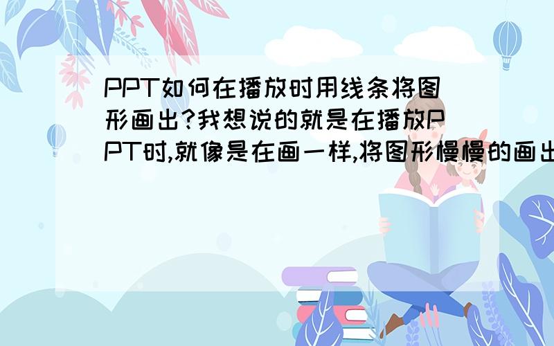 PPT如何在播放时用线条将图形画出?我想说的就是在播放PPT时,就像是在画一样,将图形慢慢的画出,这是怎么做到的?很想知道,求各位大神指点一下小弟,感激不尽!