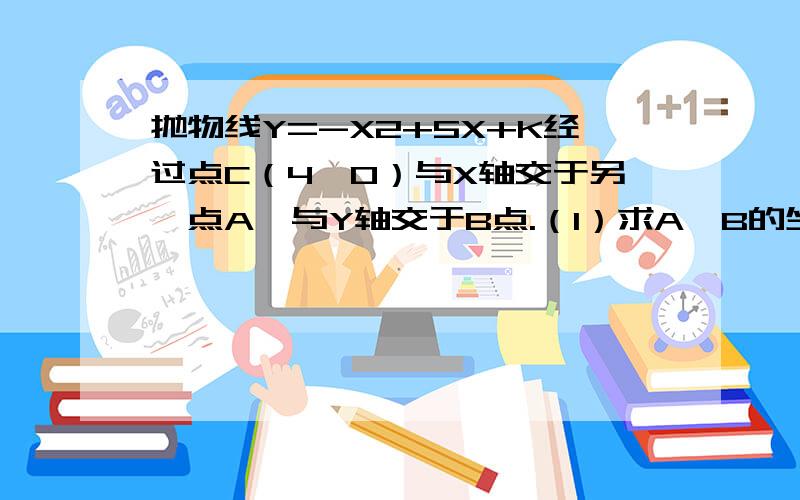 抛物线Y=-X2+5X+K经过点C（4,0）与X轴交于另一点A,与Y轴交于B点.（1）求A,B的坐标（2）P是Y轴正半轴上一点,三角形PAB是以AB为腰的等腰三角形,求P的坐标