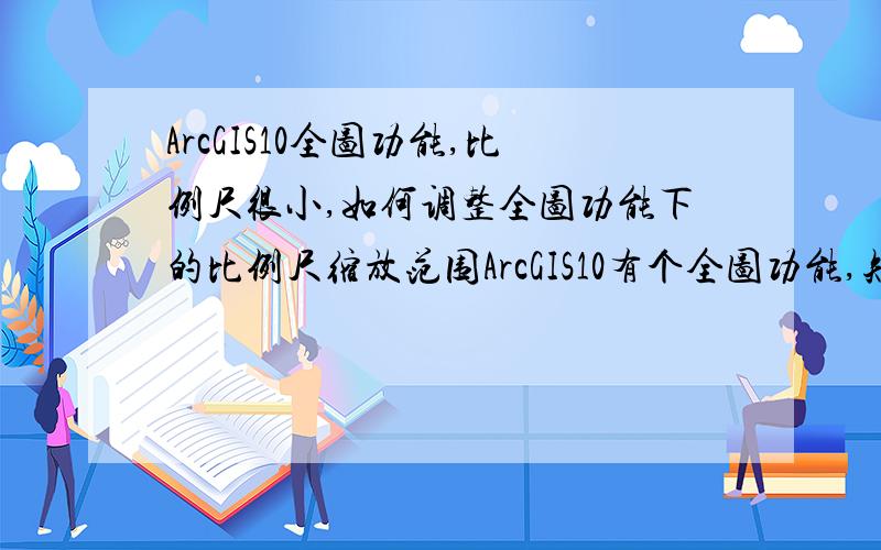 ArcGIS10全图功能,比例尺很小,如何调整全图功能下的比例尺缩放范围ArcGIS10有个全图功能,知道吧,就是放大缩小旁边的那个地球图标!每次点击它,就可以把数据视图下的内容以合适的大小充满显