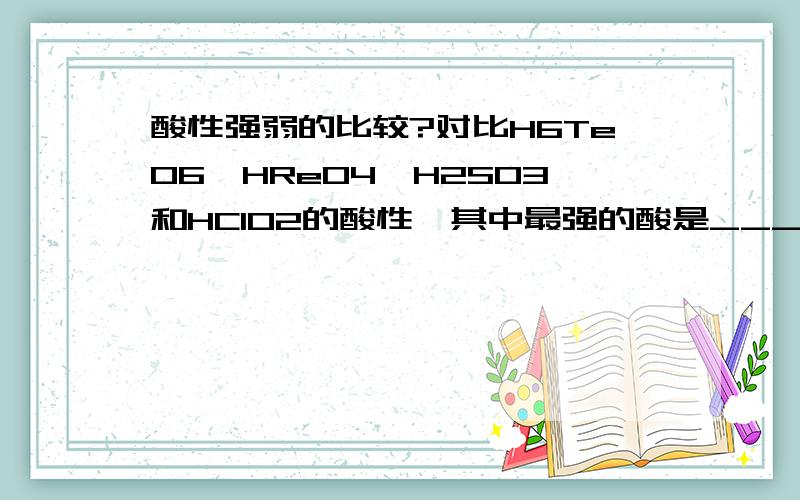 酸性强弱的比较?对比H6TeO6、HReO4、H2SO3和HClO2的酸性,其中最强的酸是_________；最弱的是________.参考答案为：HReO4,H6TeO6.