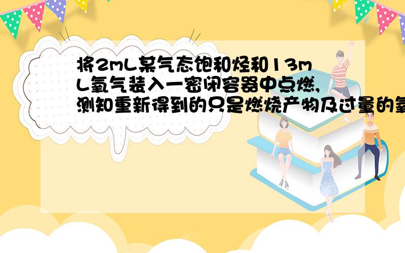 将2mL某气态饱和烃和13mL氧气装入一密闭容器中点燃,测知重新得到的只是燃烧产物及过量的氧气,则该烃分子组成中C,H元素的质量比不可能是（   ）     A   3；