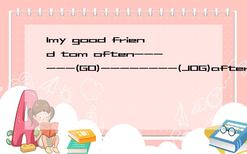1my good friend tom often------(GO)--------(JOG)after school2would you like ------(have) --------(lunch)with me 3不同的城市用英语怎么说?4(改病句)he've got a high fever.do you like the flowers stamps?i can get some brands for you.