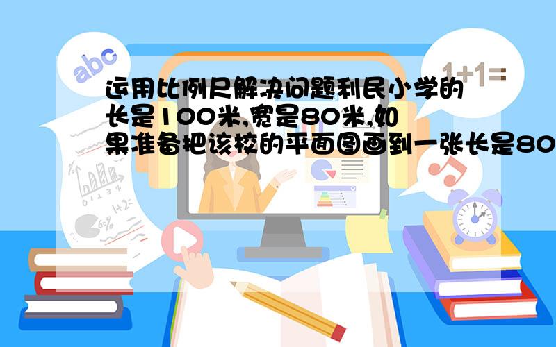 运用比例尺解决问题利民小学的长是100米,宽是80米,如果准备把该校的平面图画到一张长是80厘米、宽是50厘米的制图纸上,那么这幅平面图的比例尺最大是（）