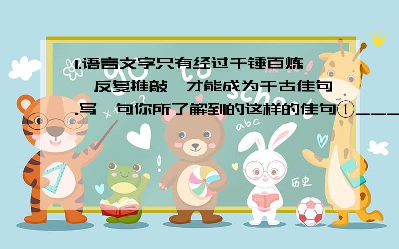 1.语言文字只有经过千锤百炼、反复推敲,才能成为千古佳句.写一句你所了解到的这样的佳句①_______________________________.是②_________朝诗人③_______写的.是在④_____________情况下写的.2.描写”骏