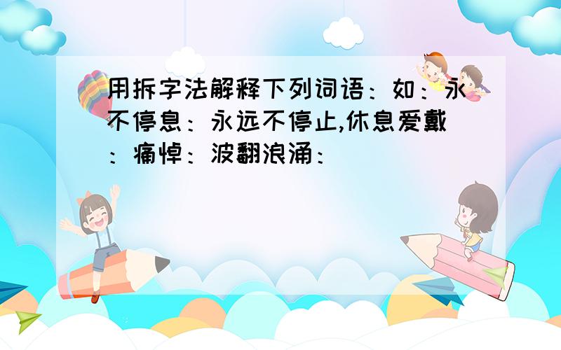 用拆字法解释下列词语：如：永不停息：永远不停止,休息爱戴：痛悼：波翻浪涌：