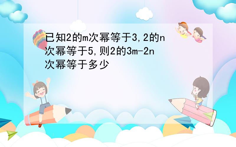 已知2的m次幂等于3,2的n次幂等于5,则2的3m-2n次幂等于多少