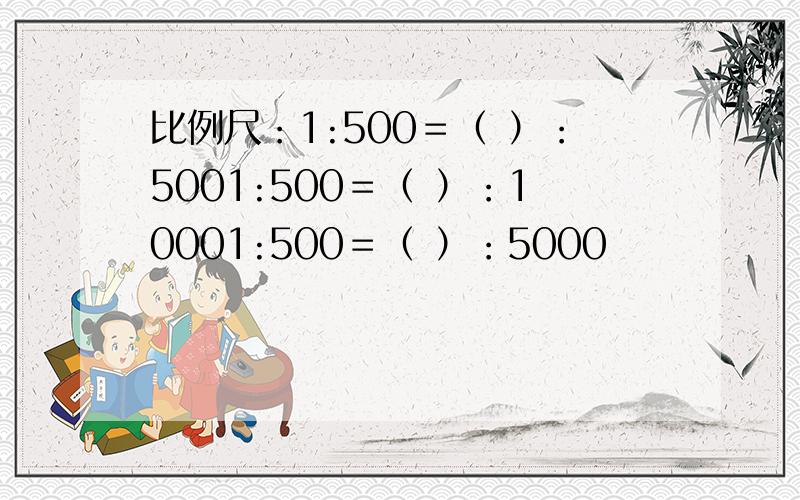 比例尺：1:500＝（ ）：5001:500＝（ ）：10001:500＝（ ）：5000