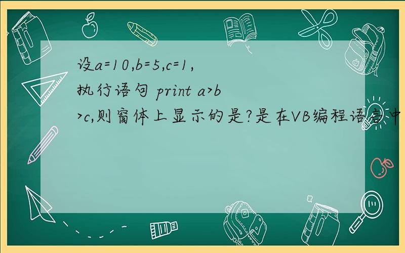 设a=10,b=5,c=1,执行语句 print a>b>c,则窗体上显示的是?是在VB编程语言中!