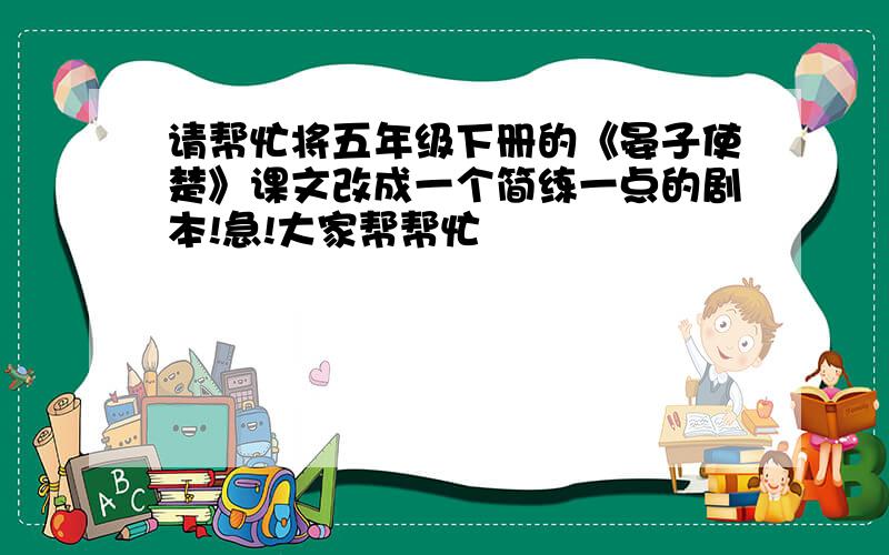 请帮忙将五年级下册的《晏子使楚》课文改成一个简练一点的剧本!急!大家帮帮忙